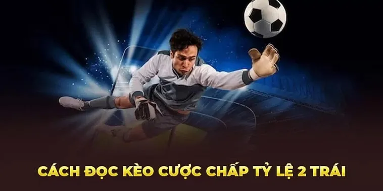 Cách Chơi Kèo Chấp 2 Trái Chuẩn Xác Giúp Tăng Tỷ Lệ Thắng Cá Cược